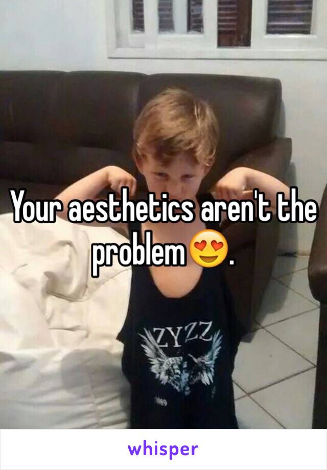 Your aesthetics aren't the problem😍.