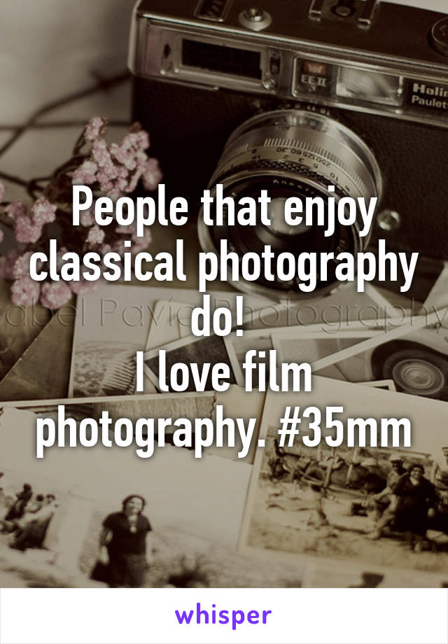 People that enjoy classical photography do! 
I love film photography. #35mm