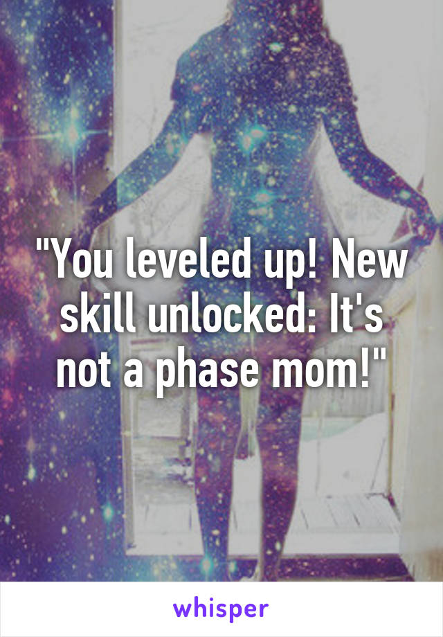 "You leveled up! New skill unlocked: It's not a phase mom!"