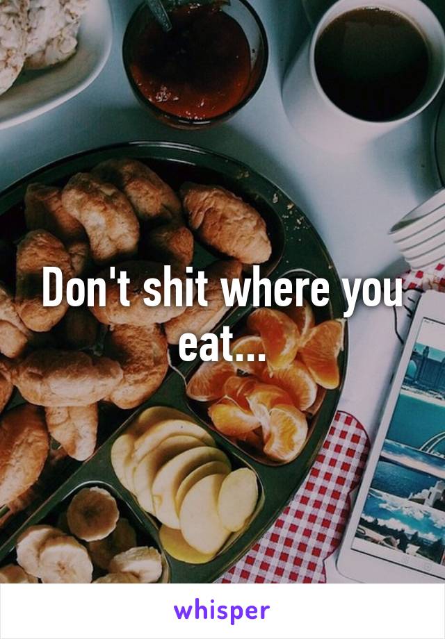 Don't shit where you eat...