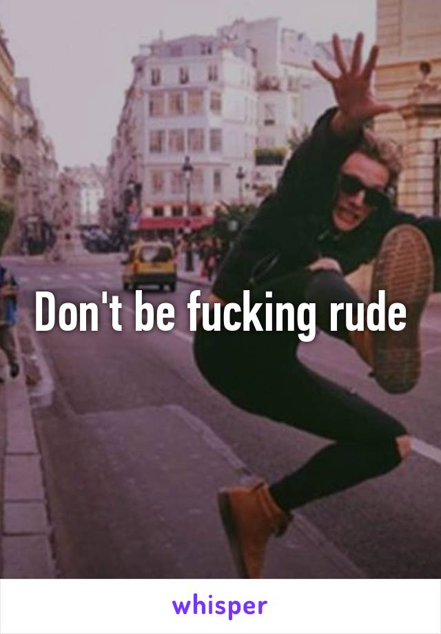 Don't be fucking rude