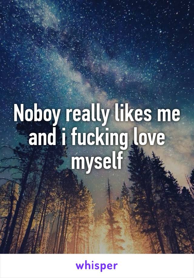 Noboy really likes me and i fucking love myself