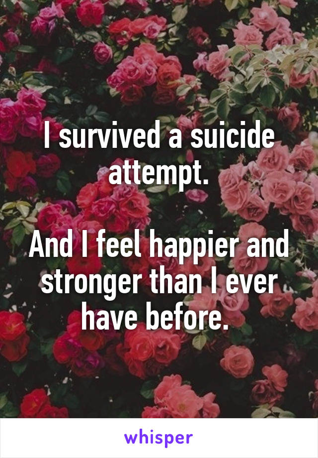 I survived a suicide attempt.

And I feel happier and stronger than I ever have before. 