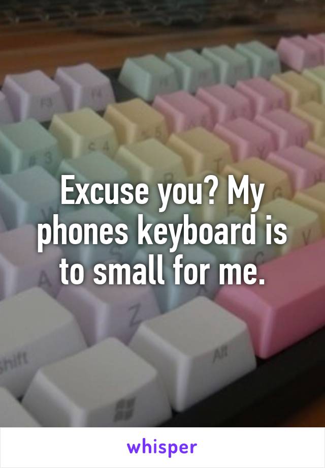 Excuse you? My phones keyboard is to small for me.