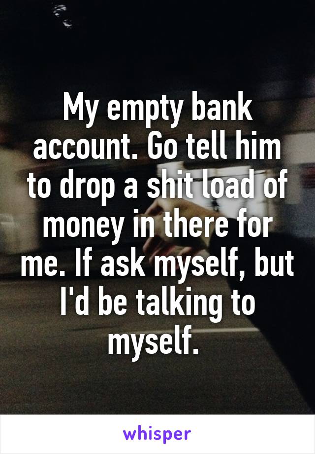 My empty bank account. Go tell him to drop a shit load of money in there for me. If ask myself, but I'd be talking to myself. 