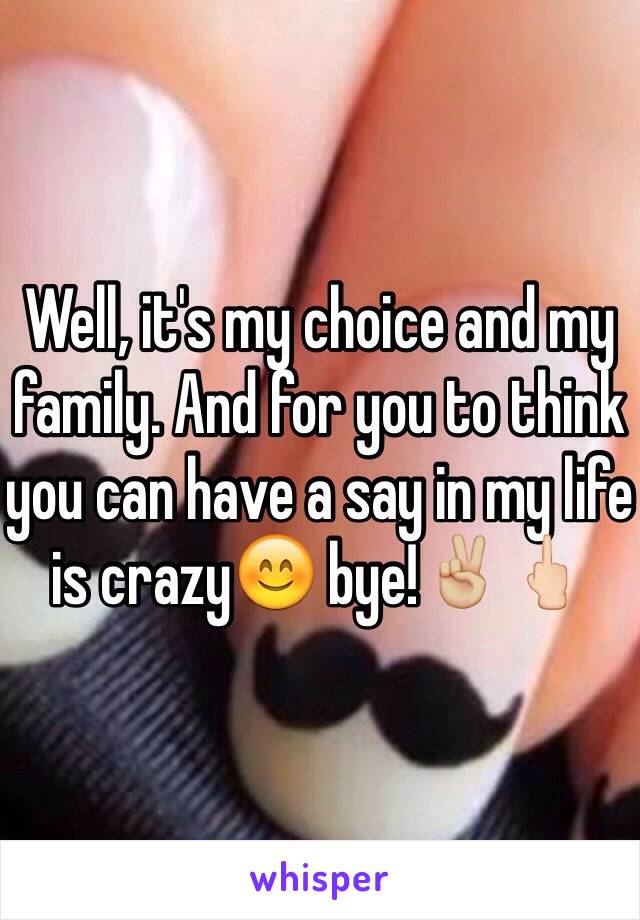 Well, it's my choice and my family. And for you to think you can have a say in my life is crazy😊 bye!✌🏼️🖕🏻