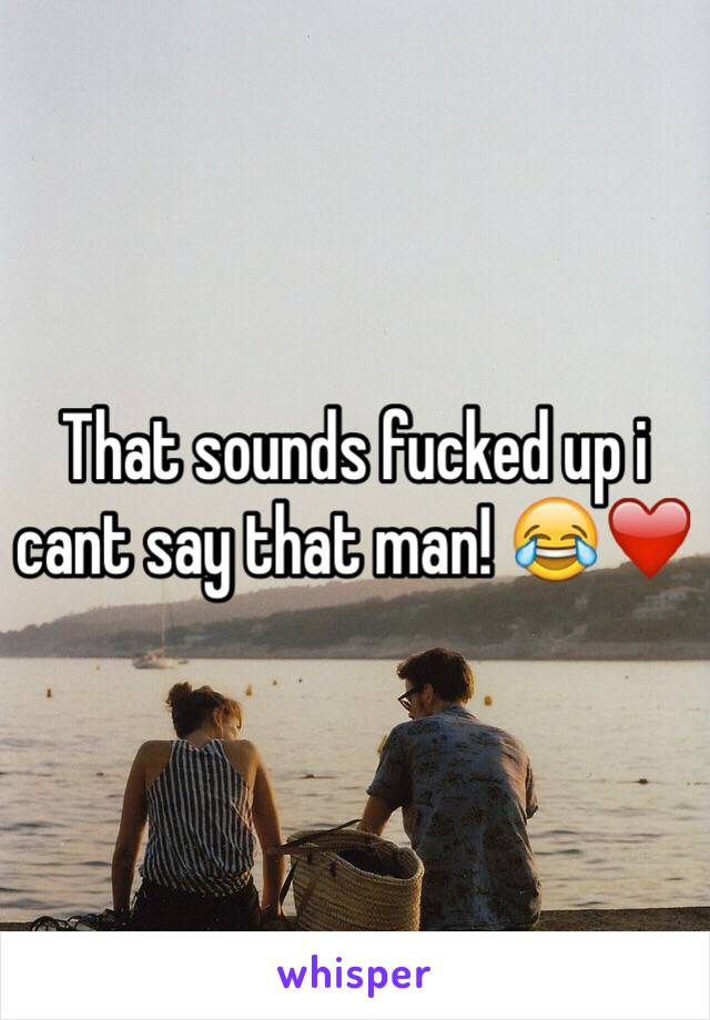 That sounds fucked up i cant say that man! 😂❤️