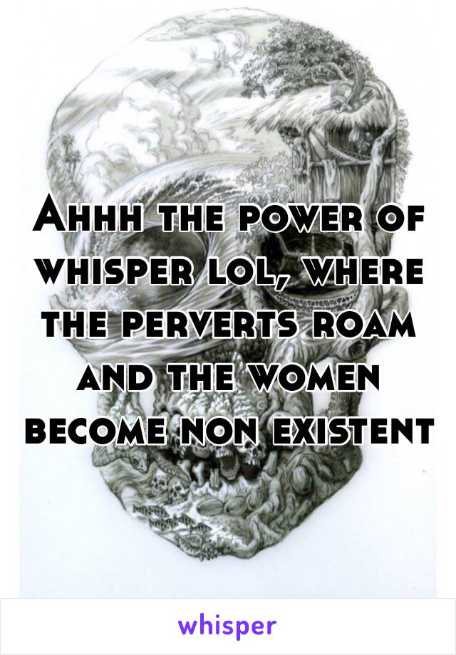 Ahhh the power of whisper lol, where the perverts roam and the women become non existent 