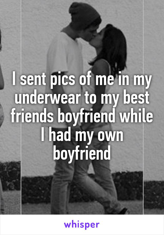 I sent pics of me in my underwear to my best friends boyfriend while I had my own boyfriend