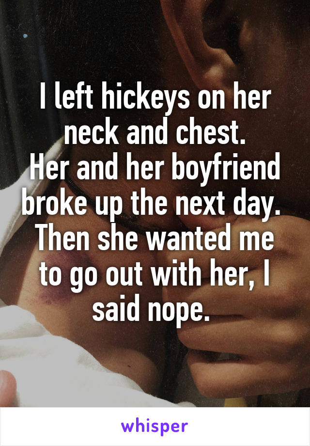 I left hickeys on her neck and chest.
Her and her boyfriend broke up the next day. 
Then she wanted me to go out with her, I said nope. 
