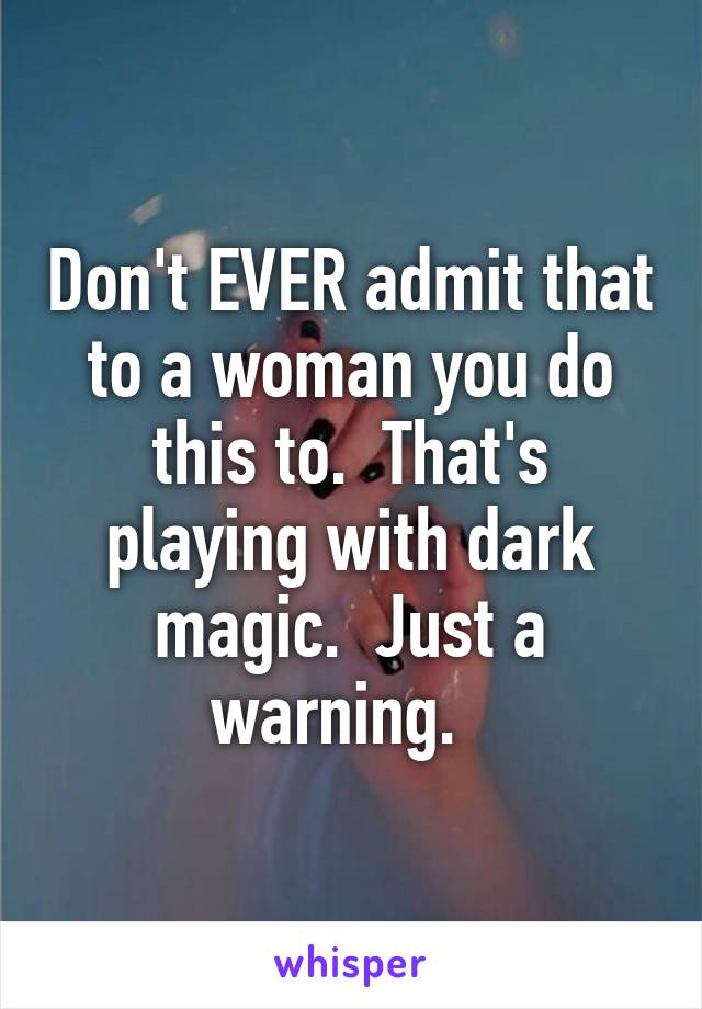 Don't EVER admit that to a woman you do this to.  That's playing with dark magic.  Just a warning.  