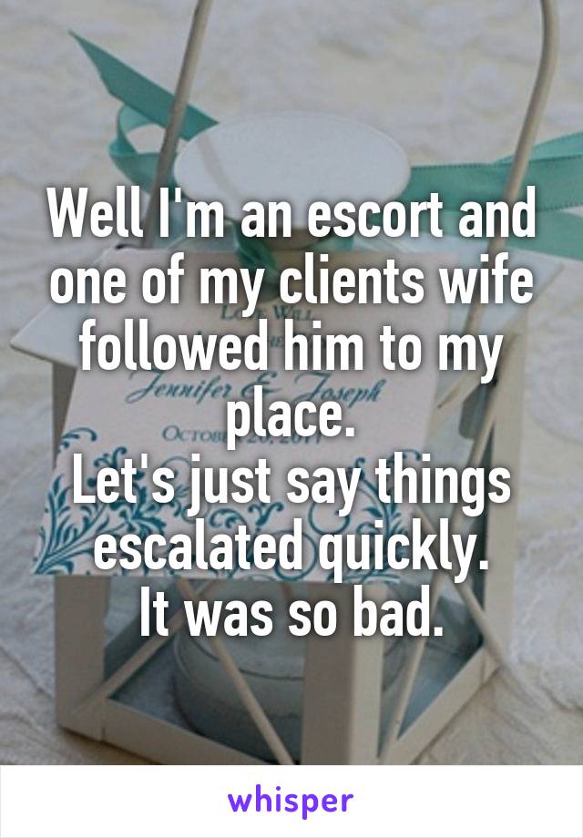 Well I'm an escort and one of my clients wife followed him to my place.
Let's just say things escalated quickly.
It was so bad.