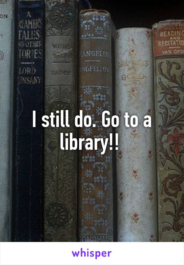 I still do. Go to a library!! 