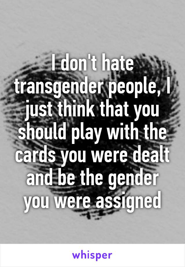 I don't hate transgender people, I just think that you should play with the cards you were dealt and be the gender you were assigned