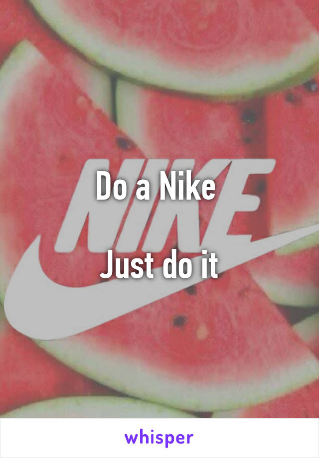 Do a Nike 

Just do it