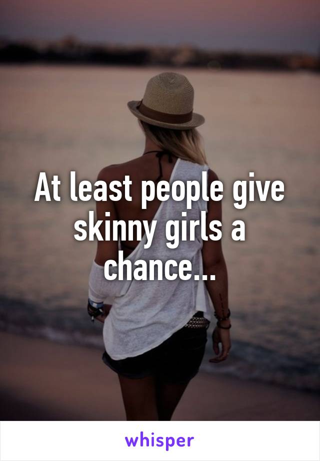 At least people give skinny girls a chance...