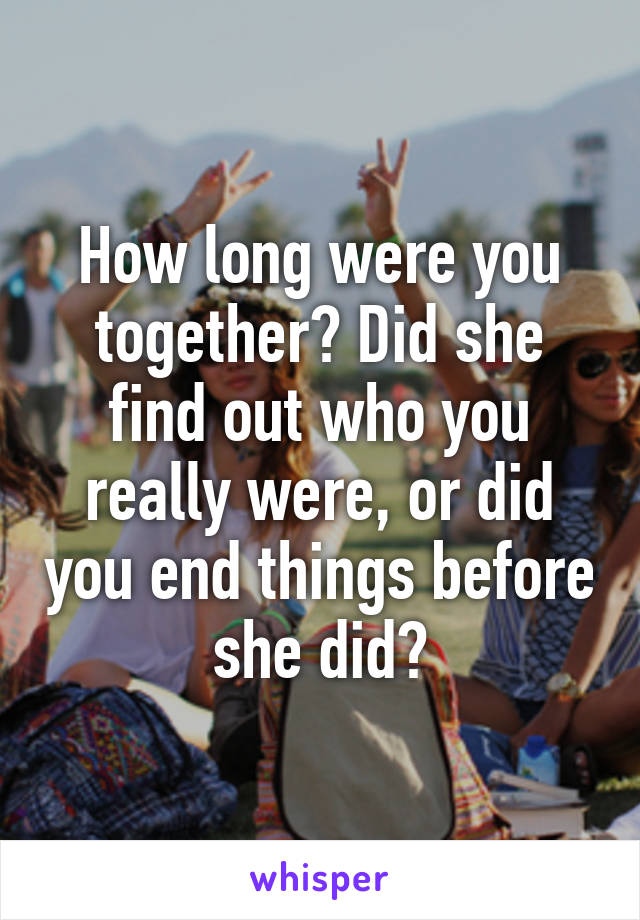 How long were you together? Did she find out who you really were, or did you end things before she did?