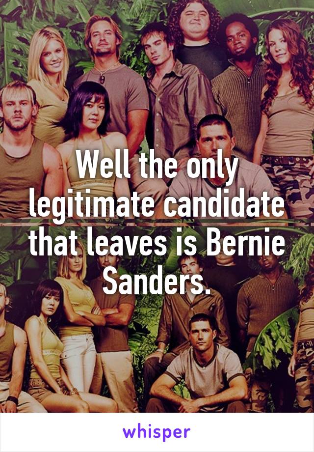 Well the only legitimate candidate that leaves is Bernie Sanders.