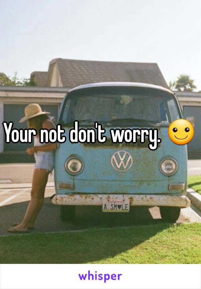 Your not don't worry. ☺