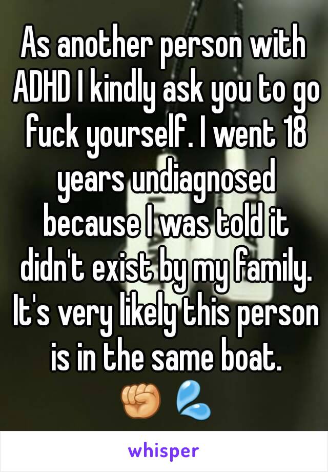 As another person with ADHD I kindly ask you to go fuck yourself. I went 18 years undiagnosed because I was told it didn't exist by my family. It's very likely this person is in the same boat. ✊💦
