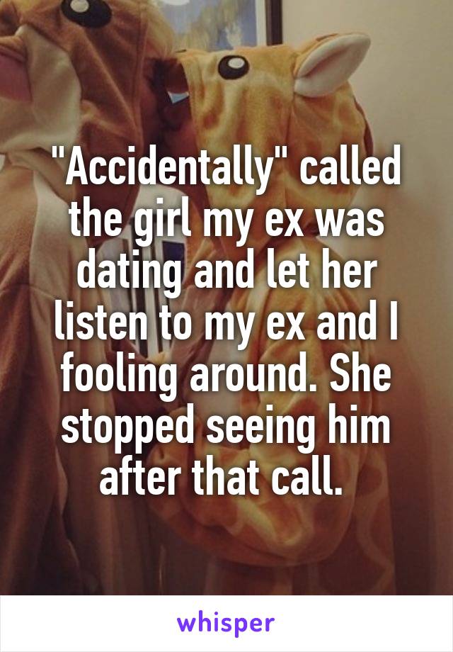 "Accidentally" called the girl my ex was dating and let her listen to my ex and I fooling around. She stopped seeing him after that call. 
