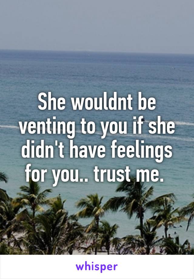 She wouldnt be venting to you if she didn't have feelings for you.. trust me. 