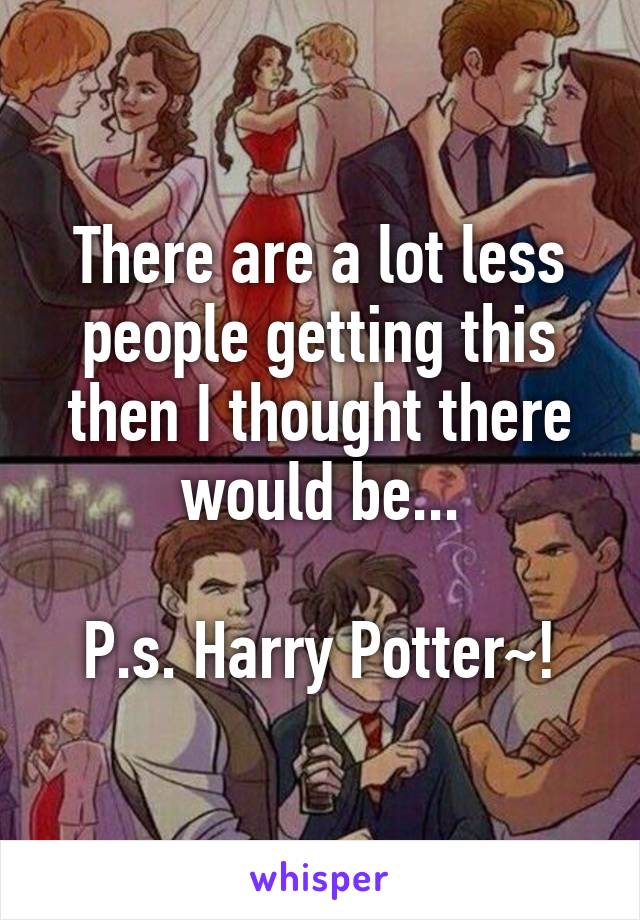 There are a lot less people getting this then I thought there would be...

P.s. Harry Potter~!