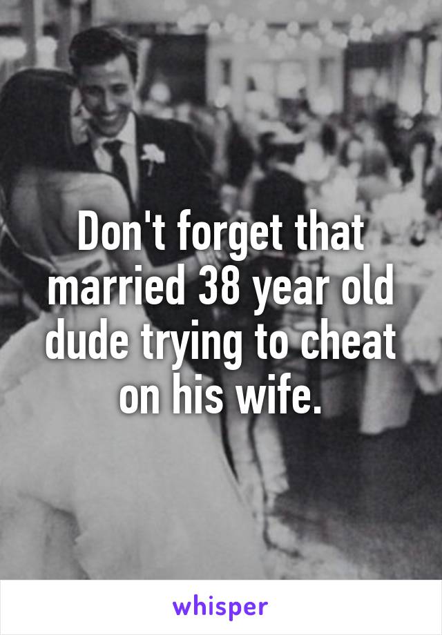 Don't forget that married 38 year old dude trying to cheat on his wife.