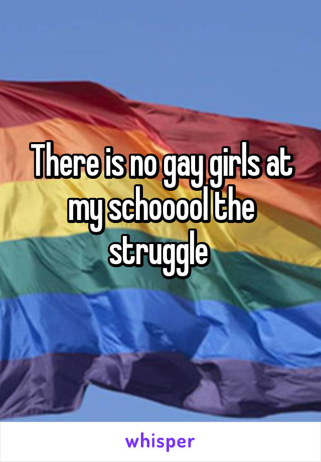 There is no gay girls at my schooool the struggle 
