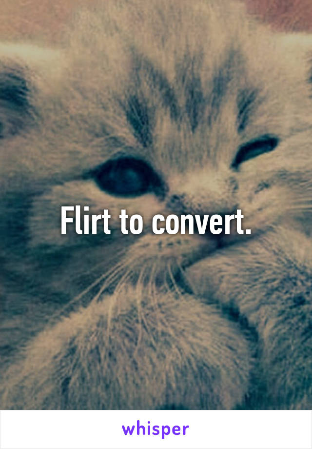 Flirt to convert.