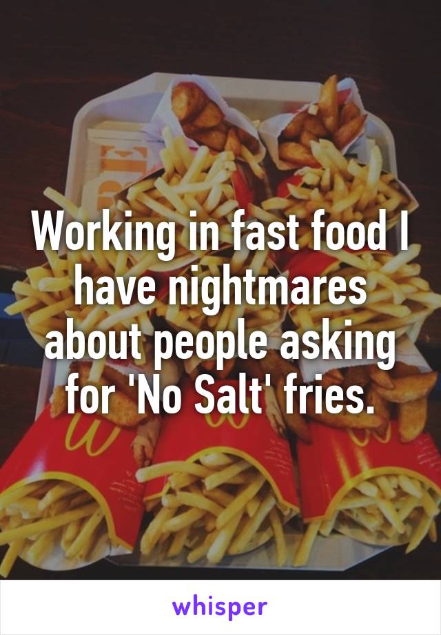 Working in fast food I have nightmares about people asking for 'No Salt' fries.