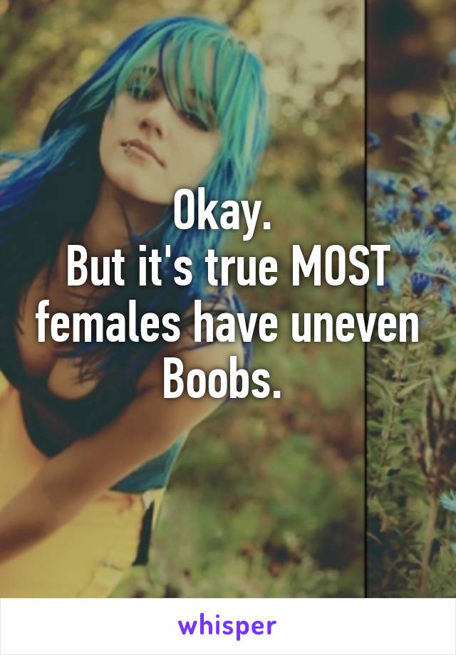 Okay. 
But it's true MOST females have uneven Boobs. 
