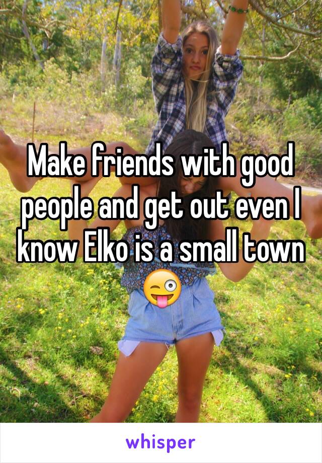 Make friends with good people and get out even I know Elko is a small town 😜