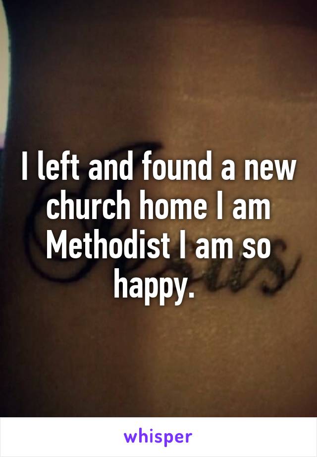 I left and found a new church home I am Methodist I am so happy. 