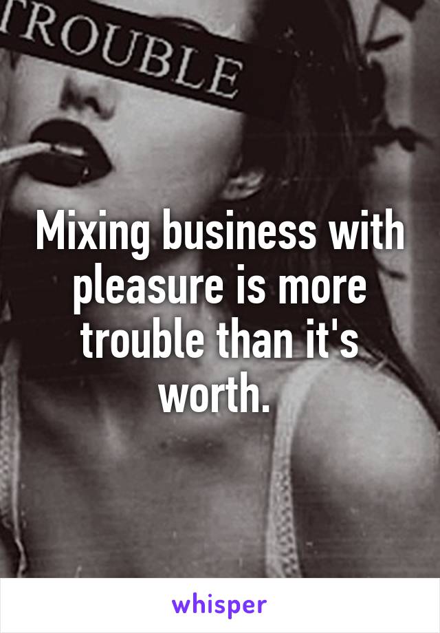 Mixing business with pleasure is more trouble than it's worth. 