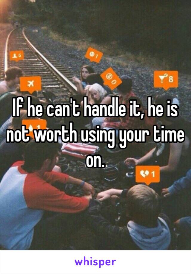 If he can't handle it, he is not worth using your time on.