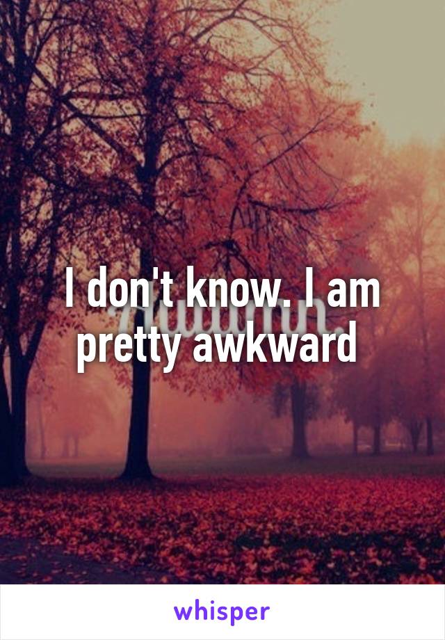 I don't know. I am pretty awkward 