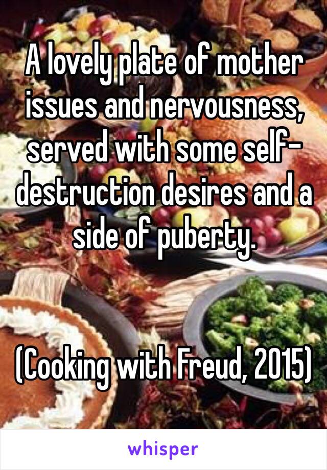 A lovely plate of mother issues and nervousness, served with some self-destruction desires and a side of puberty.


(Cooking with Freud, 2015)