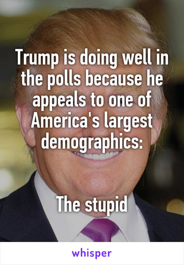 Trump is doing well in the polls because he appeals to one of America's largest demographics:


The stupid