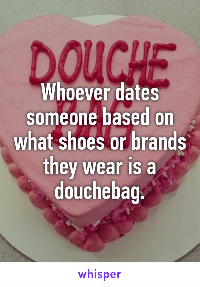 Whoever dates someone based on what shoes or brands they wear is a douchebag.