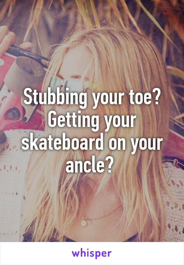 Stubbing your toe? Getting your skateboard on your ancle? 