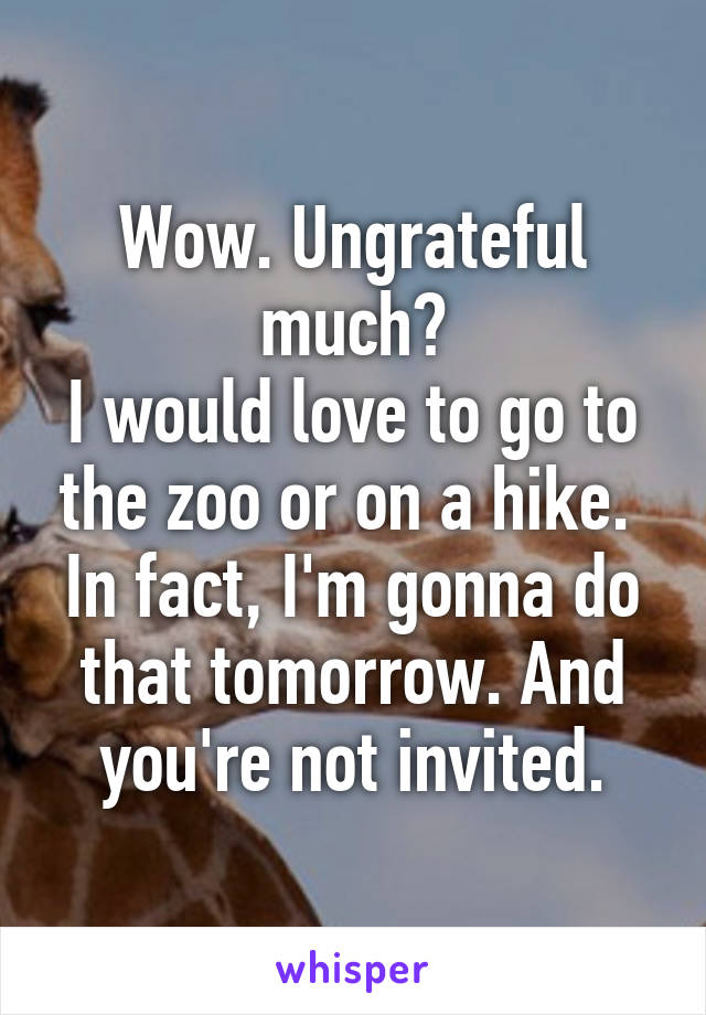 Wow. Ungrateful much?
I would love to go to the zoo or on a hike. 
In fact, I'm gonna do that tomorrow. And you're not invited.