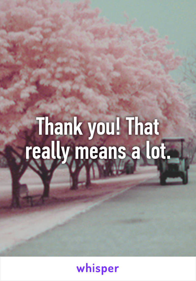 Thank you! That really means a lot.