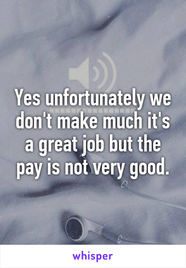 Yes unfortunately we don't make much it's a great job but the pay is not very good.