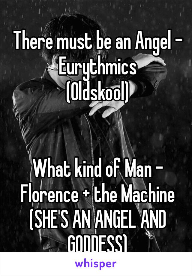 There must be an Angel - Eurythmics
(Oldskool)


What kind of Man - Florence + the Machine
(SHE'S AN ANGEL AND GODDESS)