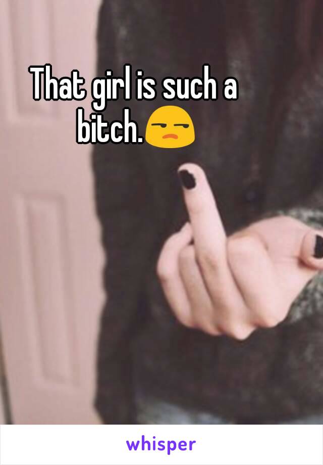 That girl is such a bitch.😒