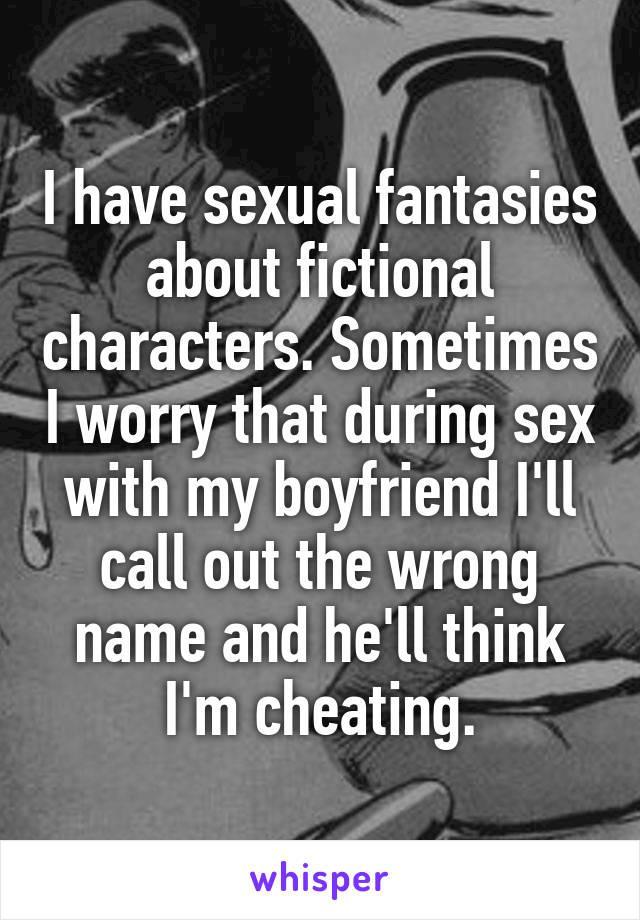 I have sexual fantasies about fictional characters. Sometimes I worry that during sex with my boyfriend I'll call out the wrong name and he'll think I'm cheating.