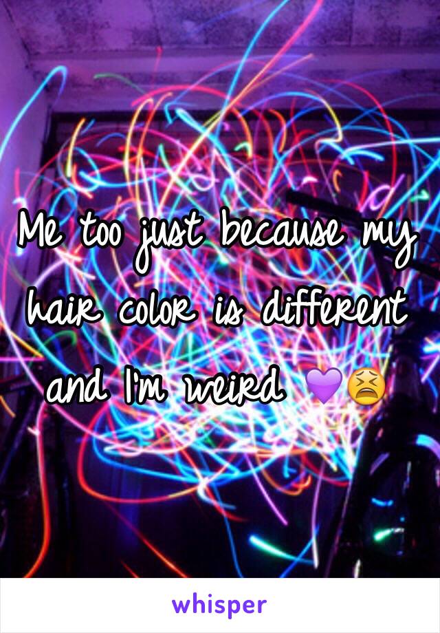 Me too just because my hair color is different and I'm weird 💜😫