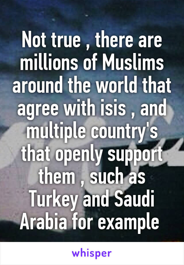 Not true , there are millions of Muslims around the world that agree with isis , and multiple country's that openly support them , such as Turkey and Saudi Arabia for example 