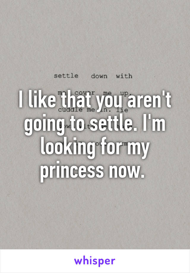 I like that you aren't going to settle. I'm looking for my princess now. 